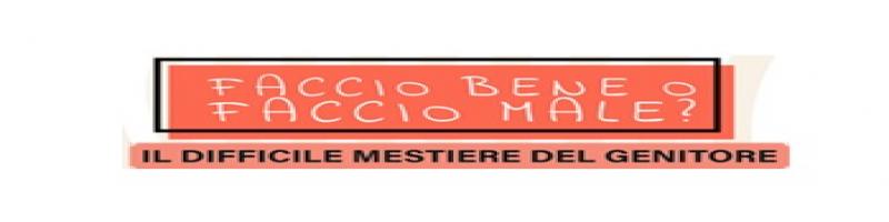 FACCIO BENE O FACCIO MALE? IL DIFFICILE MESTIERE DEL GENITORE