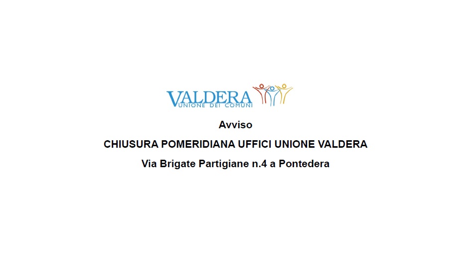 CHIUSURA POMERIDIANA DEGLI UFFICI UNIONE VALDERA DI VIA BRIGATE PARTIGIANE N.4 A PONTEDERA